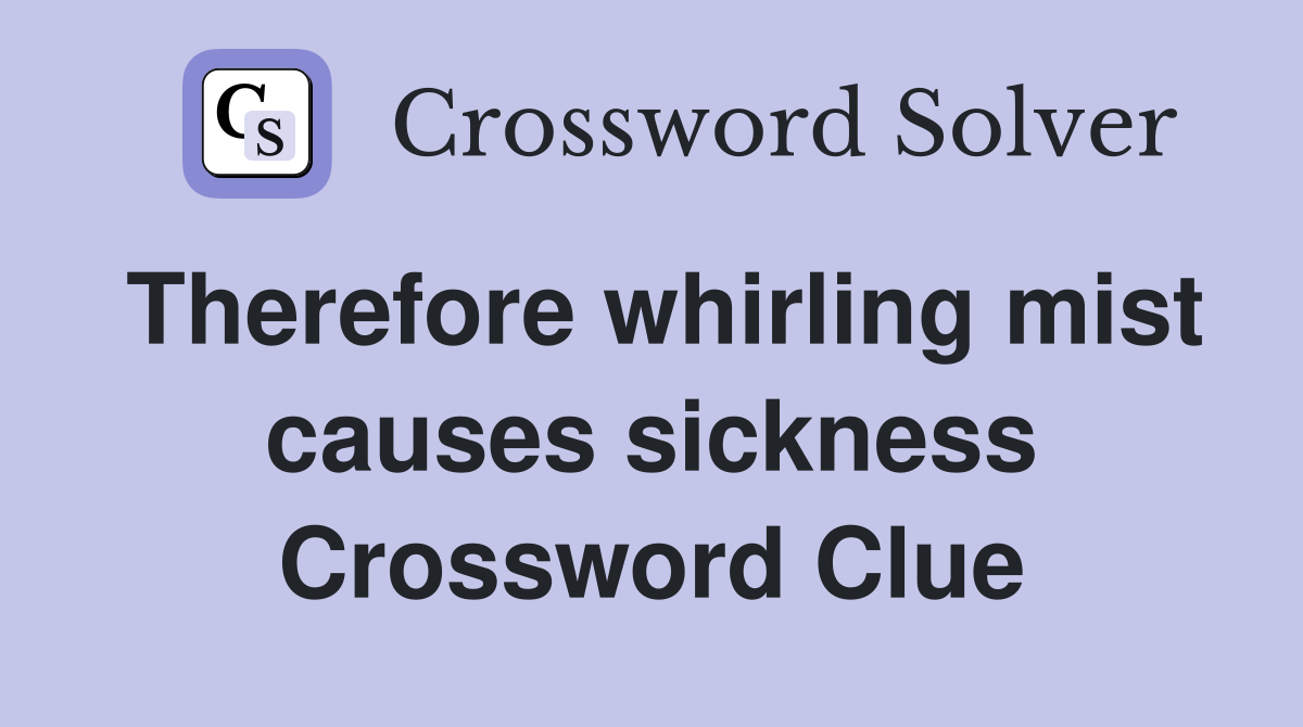 Therefore whirling mist causes sickness Crossword Clue