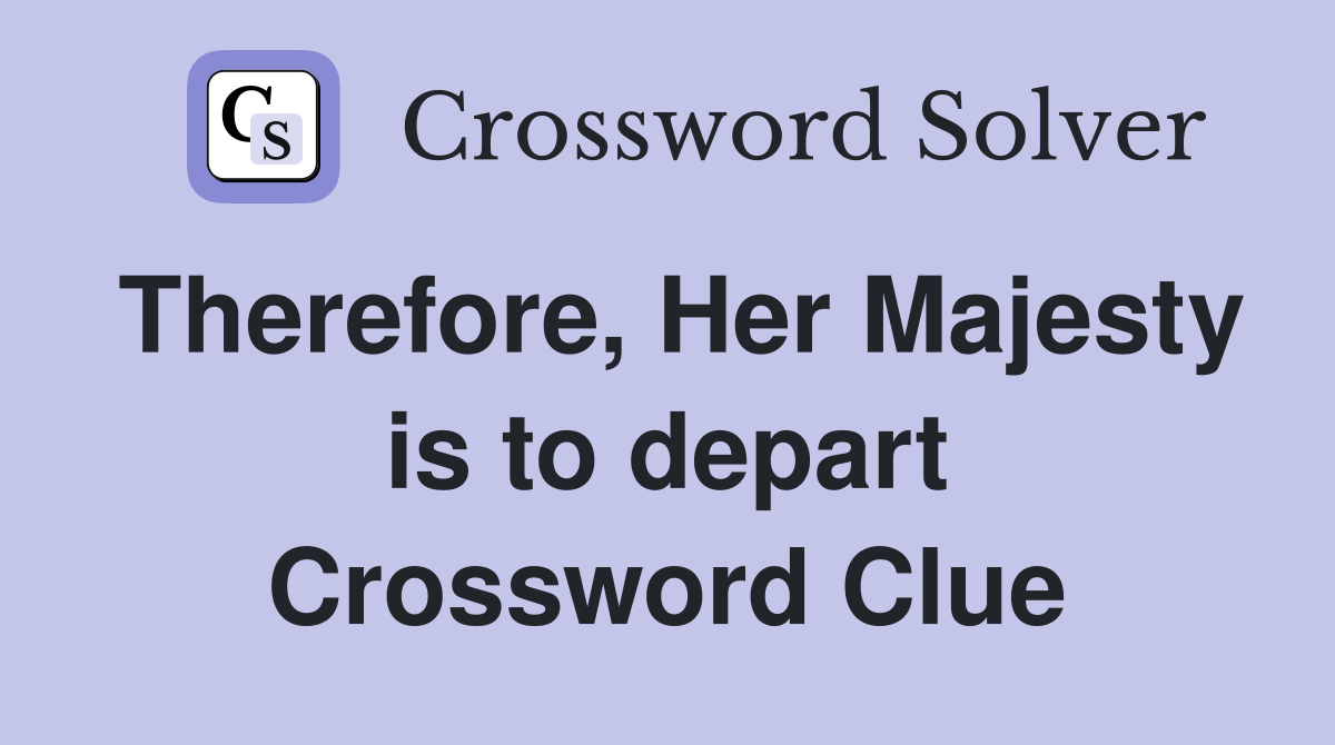 Therefore, Her Majesty is to depart Crossword Clue