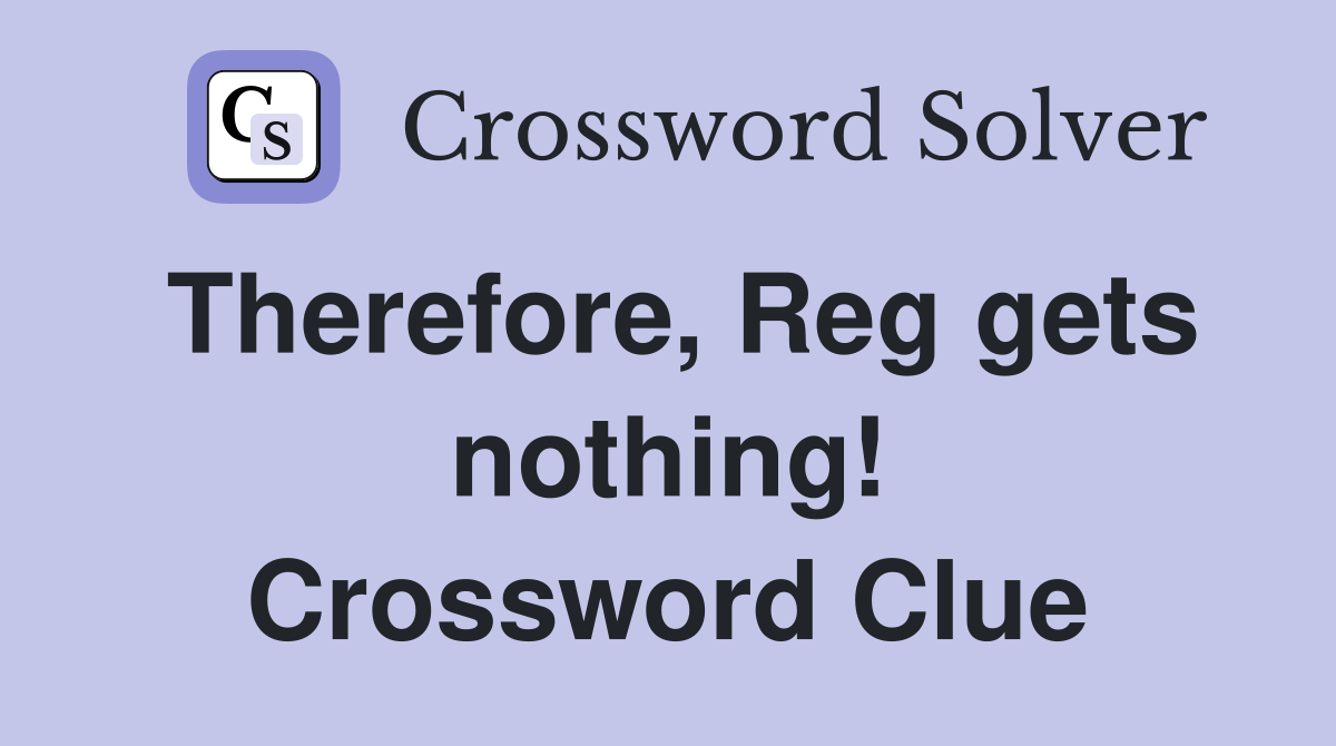 Therefore, Reg gets nothing! Crossword Clue