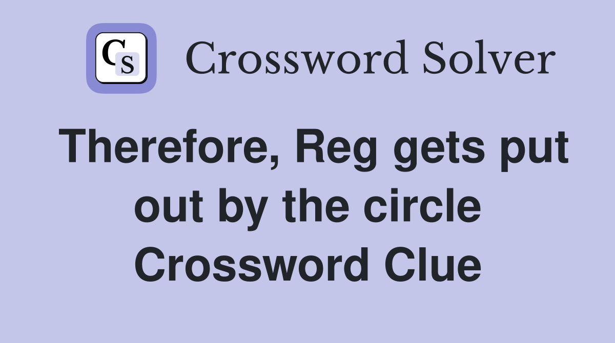 Therefore, Reg gets put out by the circle Crossword Clue