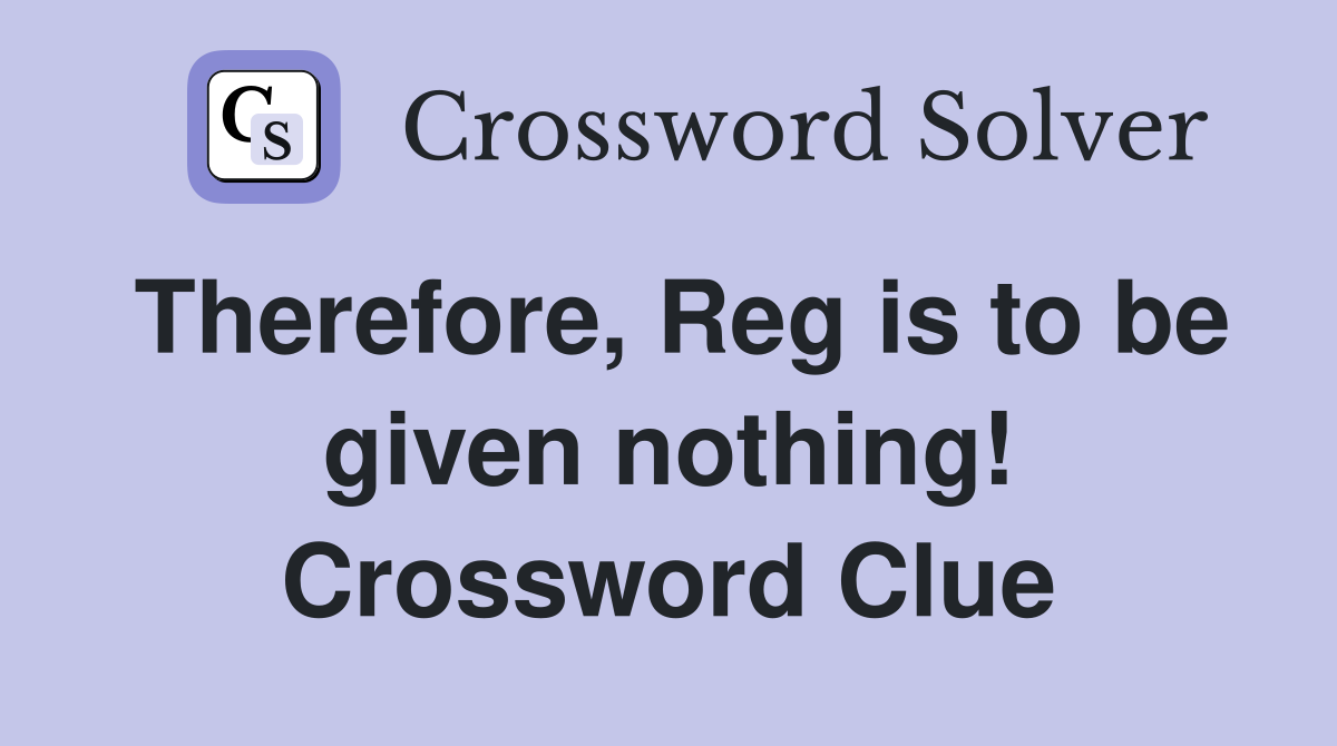 Therefore, Reg is to be given nothing! Crossword Clue