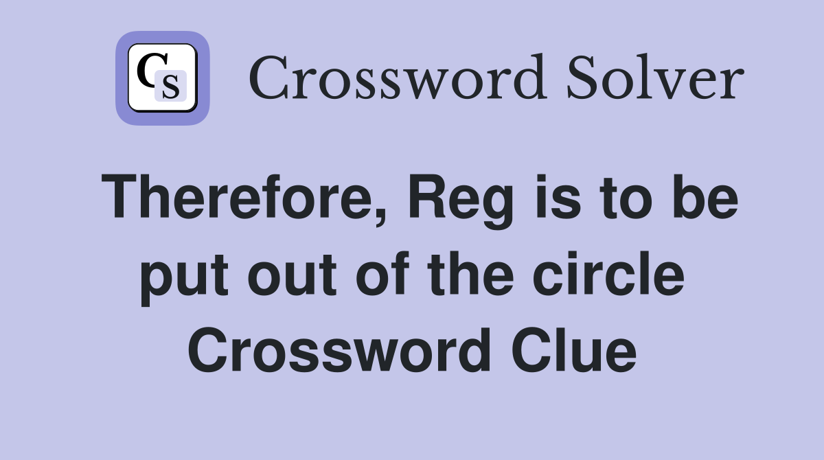 Therefore, Reg is to be put out of the circle Crossword Clue