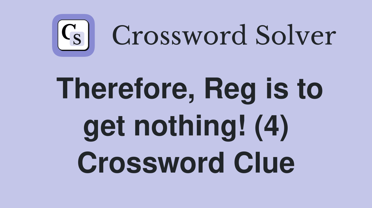 Therefore, Reg is to get nothing! (4) Crossword Clue