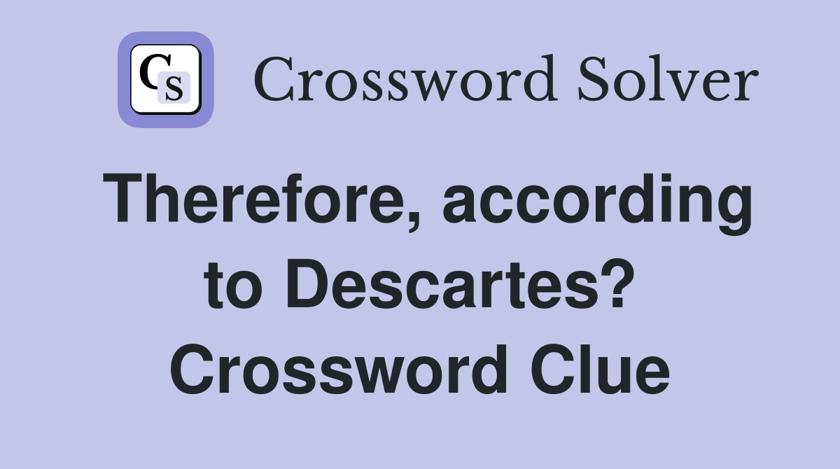 Therefore, according to Descartes? Crossword Clue