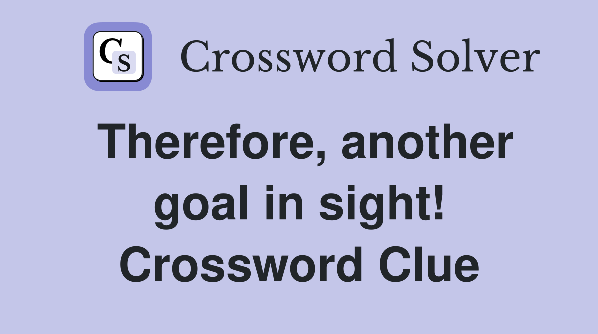 Therefore, another goal in sight! Crossword Clue