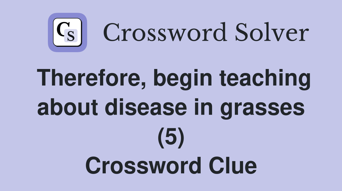 Therefore, begin teaching about disease in grasses (5) Crossword Clue