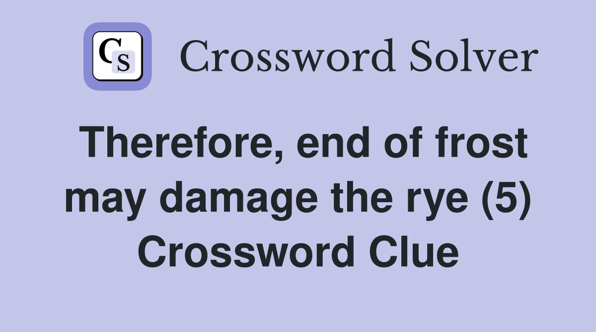 Therefore, end of frost may damage the rye (5) Crossword Clue