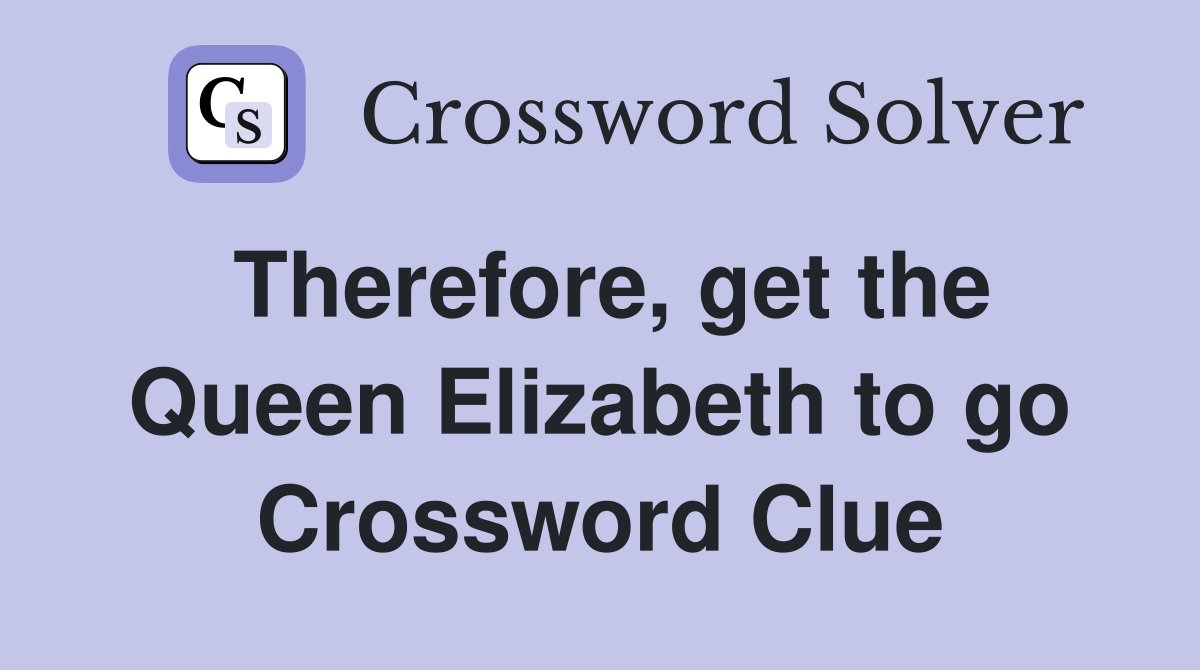 Therefore, get the Queen Elizabeth to go Crossword Clue