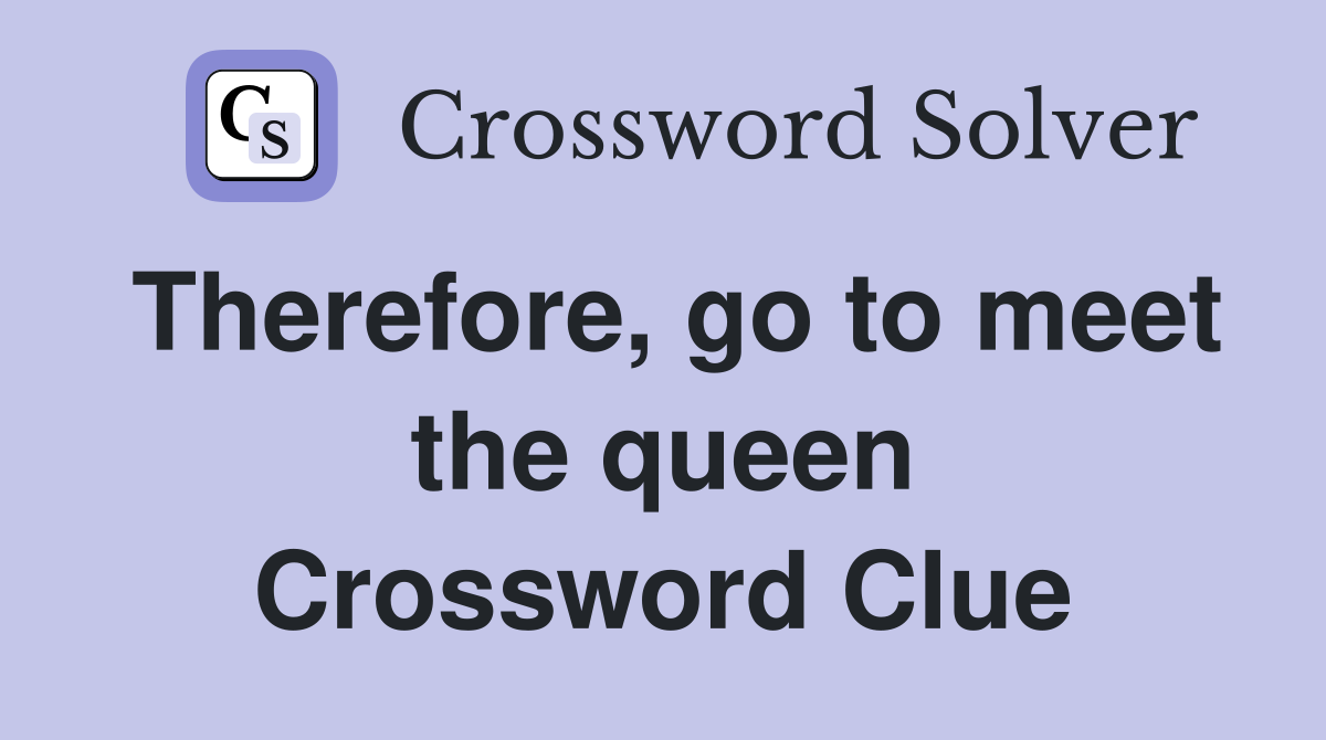Therefore, go to meet the queen Crossword Clue