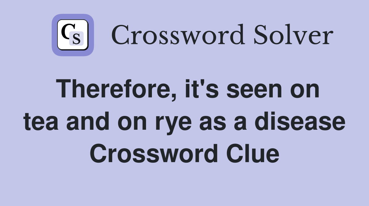 Therefore, it's seen on tea and on rye as a disease Crossword Clue
