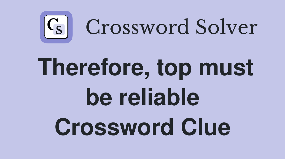 Therefore, top must be reliable Crossword Clue