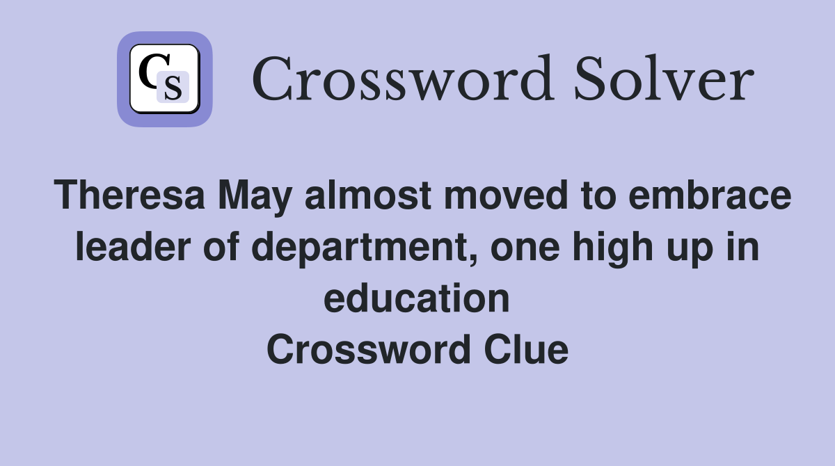 Theresa May almost moved to embrace leader of department, one high up in education Crossword Clue