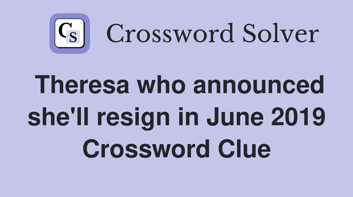 Theresa who announced she'll resign in June 2019 Crossword Clue