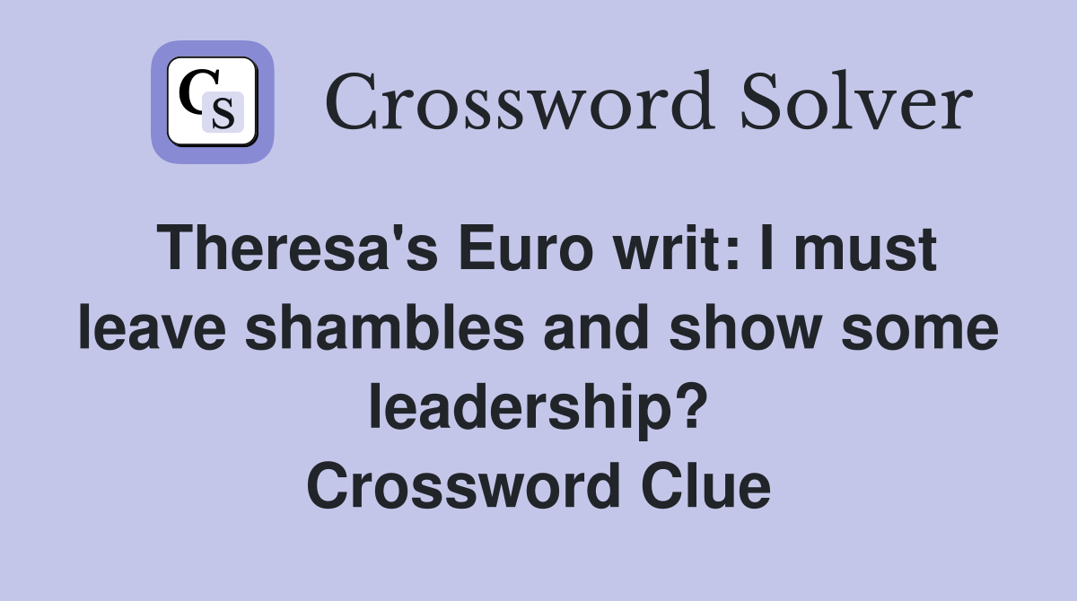 Theresa's Euro writ: I must leave shambles and show some leadership? Crossword Clue