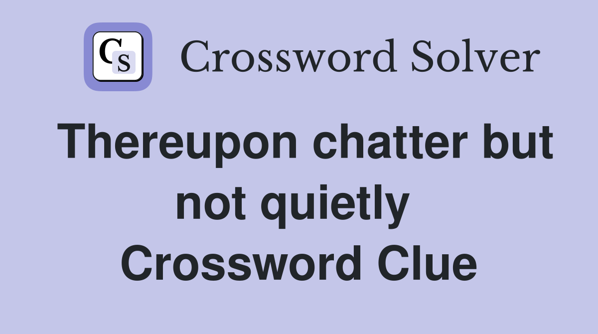 Thereupon chatter but not quietly  Crossword Clue