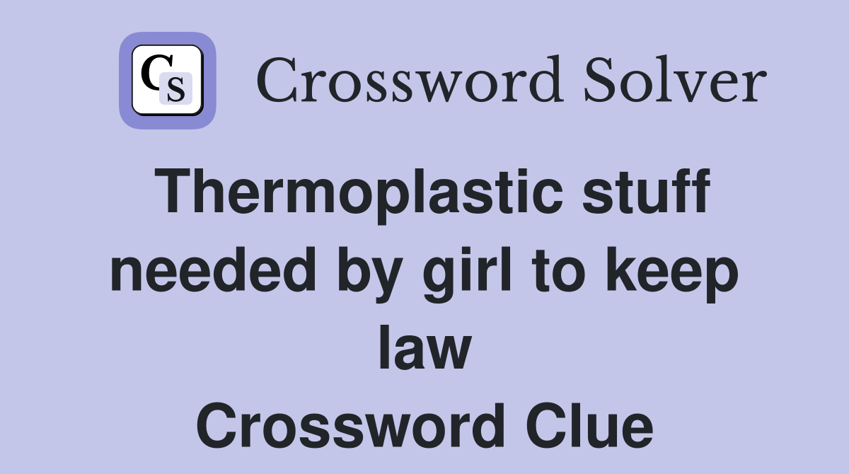 Thermoplastic stuff needed by girl to keep law Crossword Clue