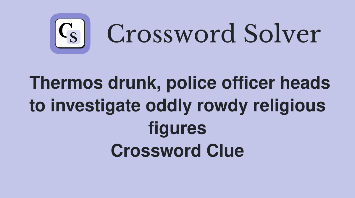 Thermos drunk, police officer heads to investigate oddly rowdy religious figures Crossword Clue