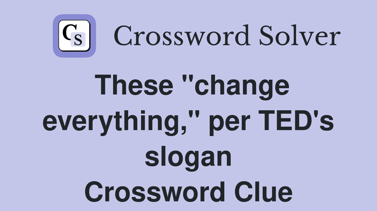 These "change everything," per TED's slogan Crossword Clue