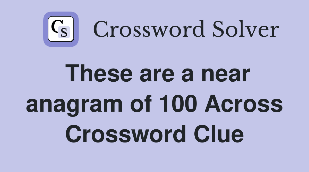 These are a near anagram of 100 Across Crossword Clue