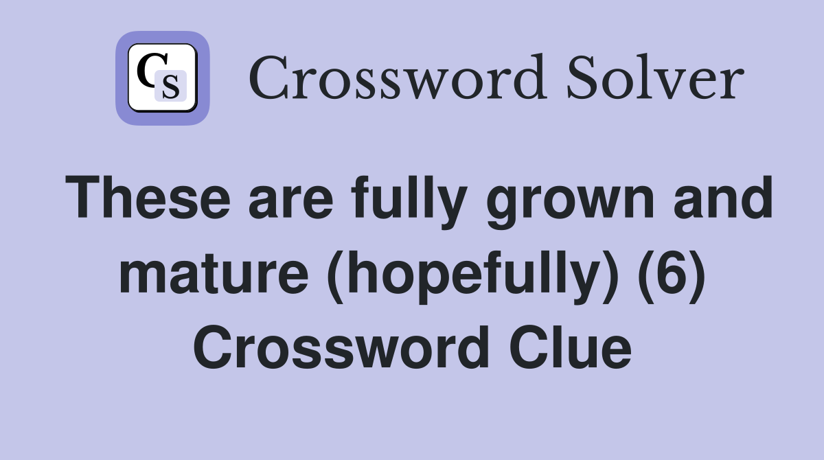 These are fully grown and mature (hopefully) (6) Crossword Clue