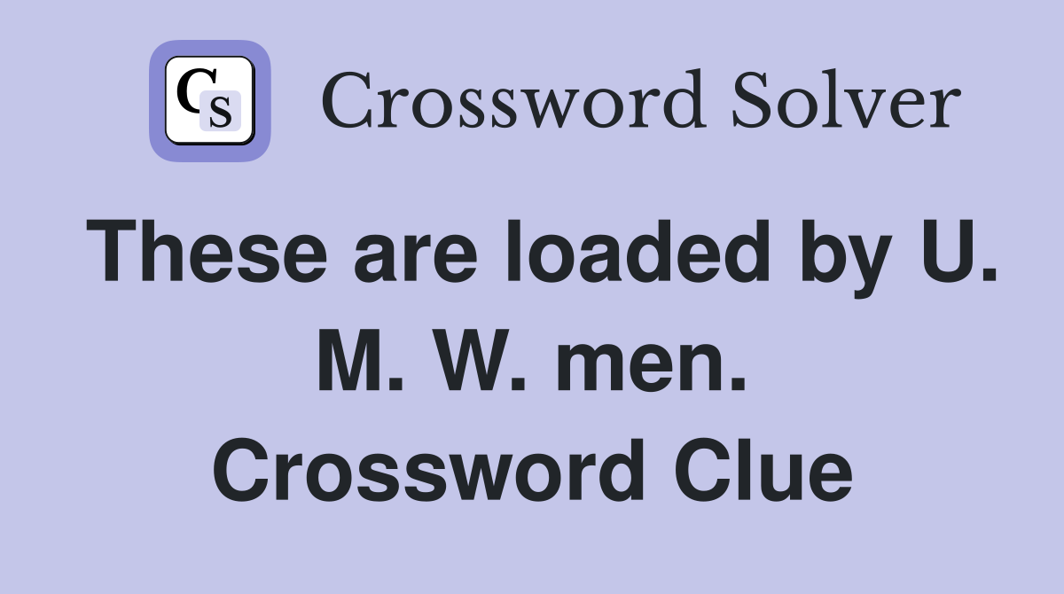 These are loaded by U. M. W. men. Crossword Clue
