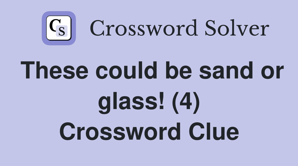 These could be sand or glass! (4) Crossword Clue