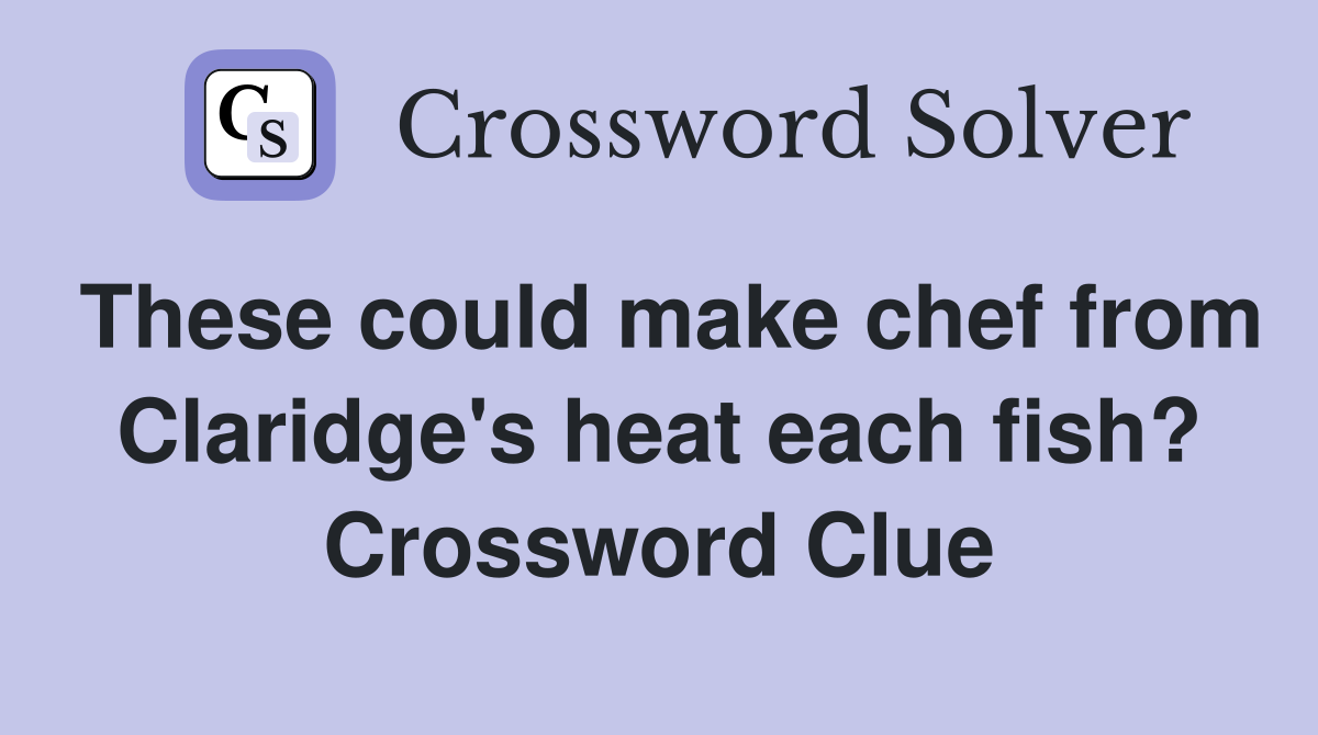 These could make chef from Claridge's heat each fish? Crossword Clue