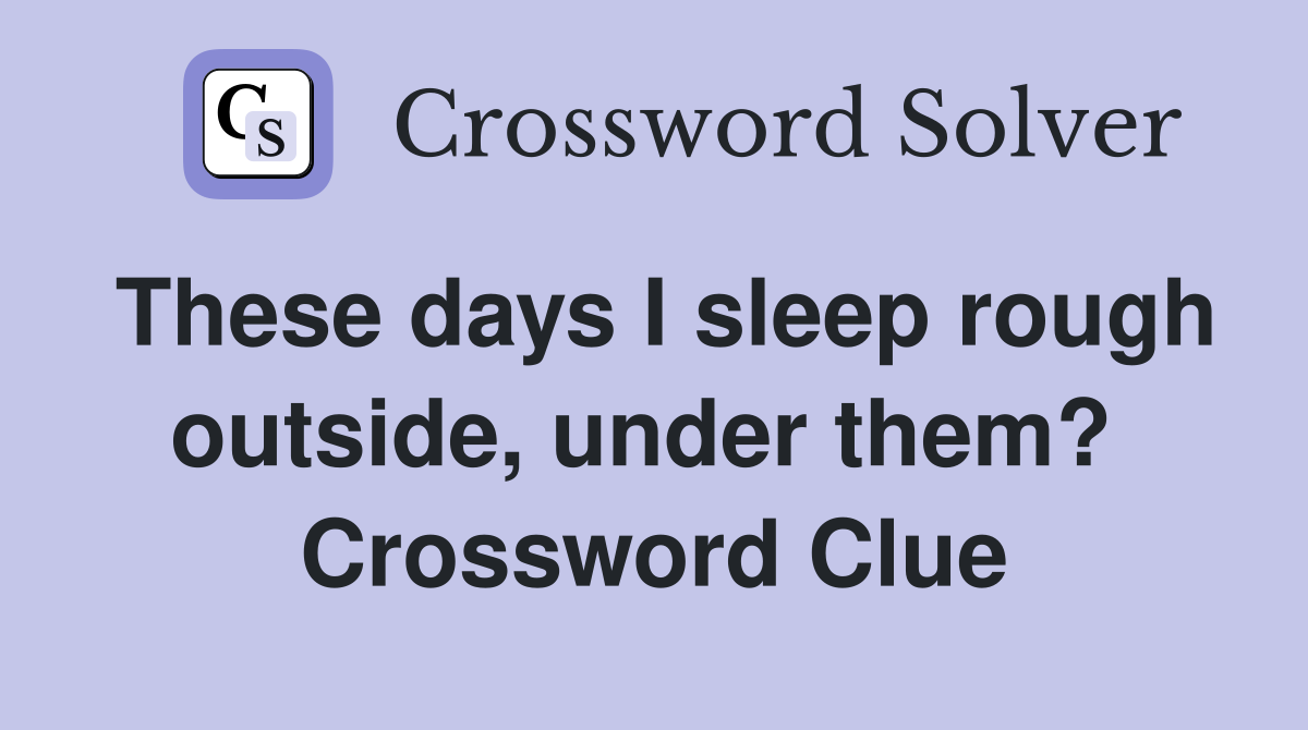 These days I sleep rough outside, under them?  Crossword Clue