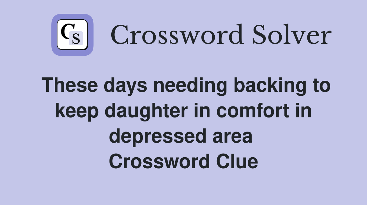 These days needing backing to keep daughter in comfort in depressed area  Crossword Clue