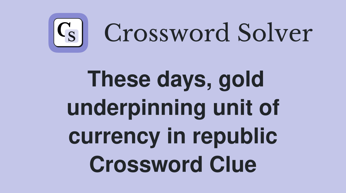 These days, gold underpinning unit of currency in republic Crossword Clue