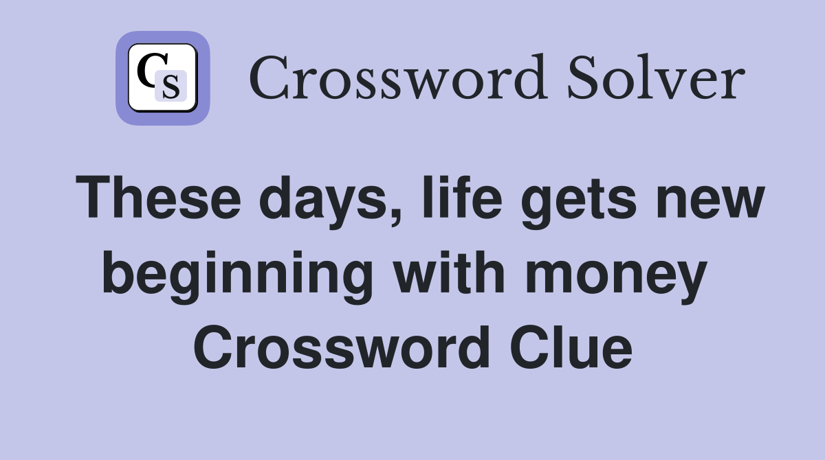 These days, life gets new beginning with money  Crossword Clue