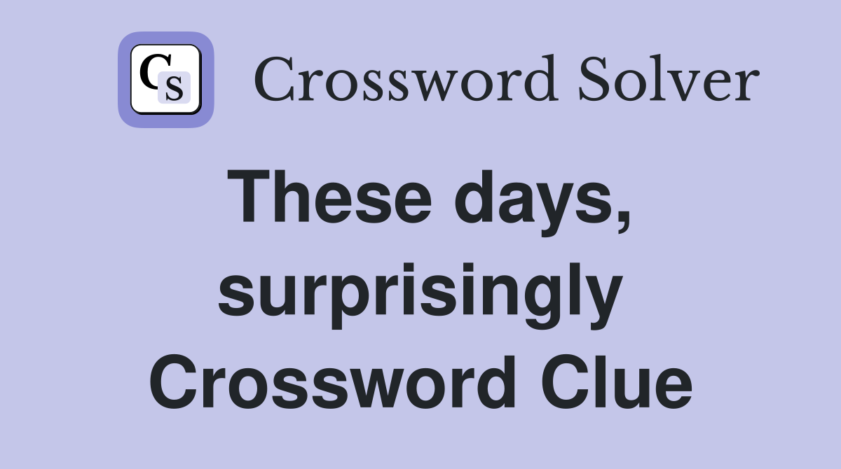 These days, surprisingly Crossword Clue
