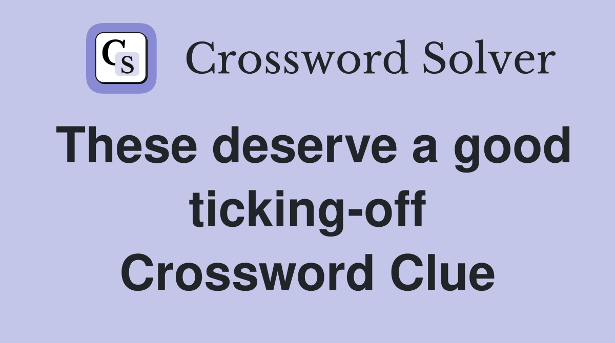 These deserve a good ticking-off Crossword Clue