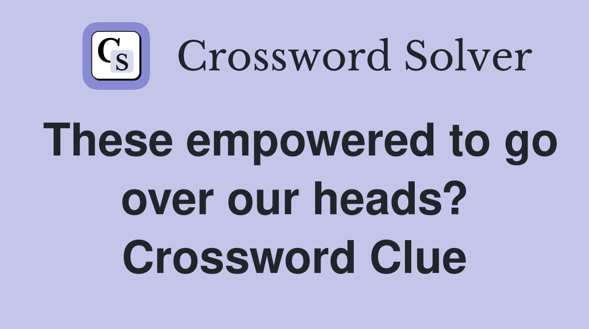 These empowered to go over our heads? Crossword Clue