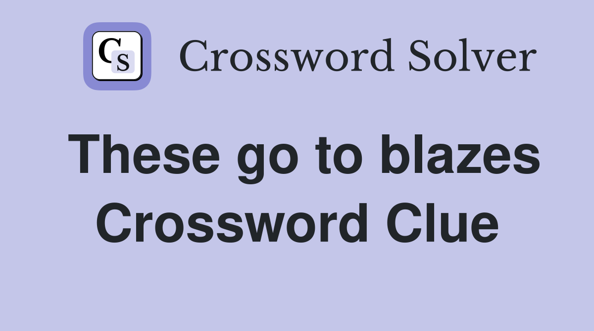 These go to blazes Crossword Clue