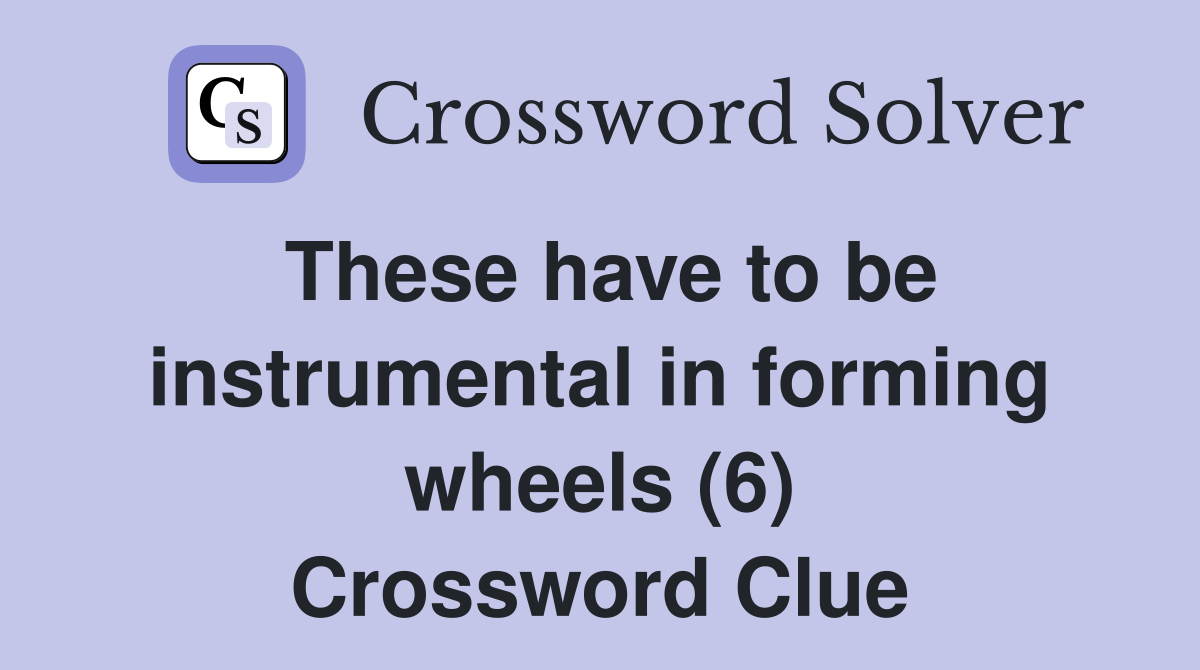 These have to be instrumental in forming wheels (6) Crossword Clue