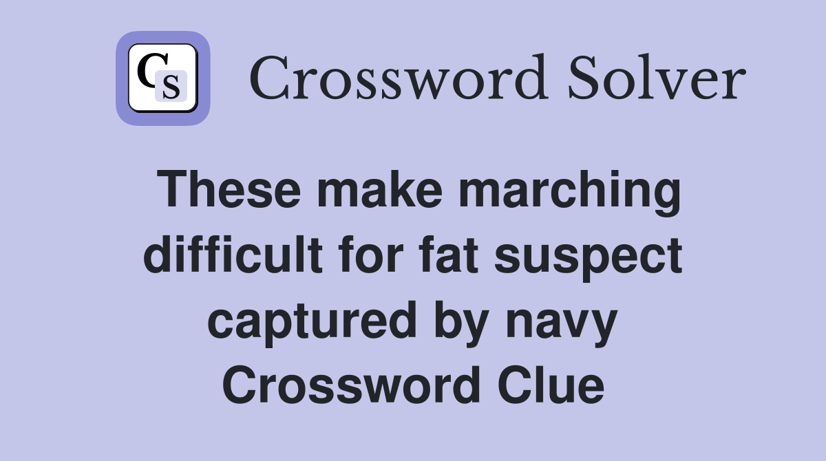 These make marching difficult for fat suspect captured by navy Crossword Clue