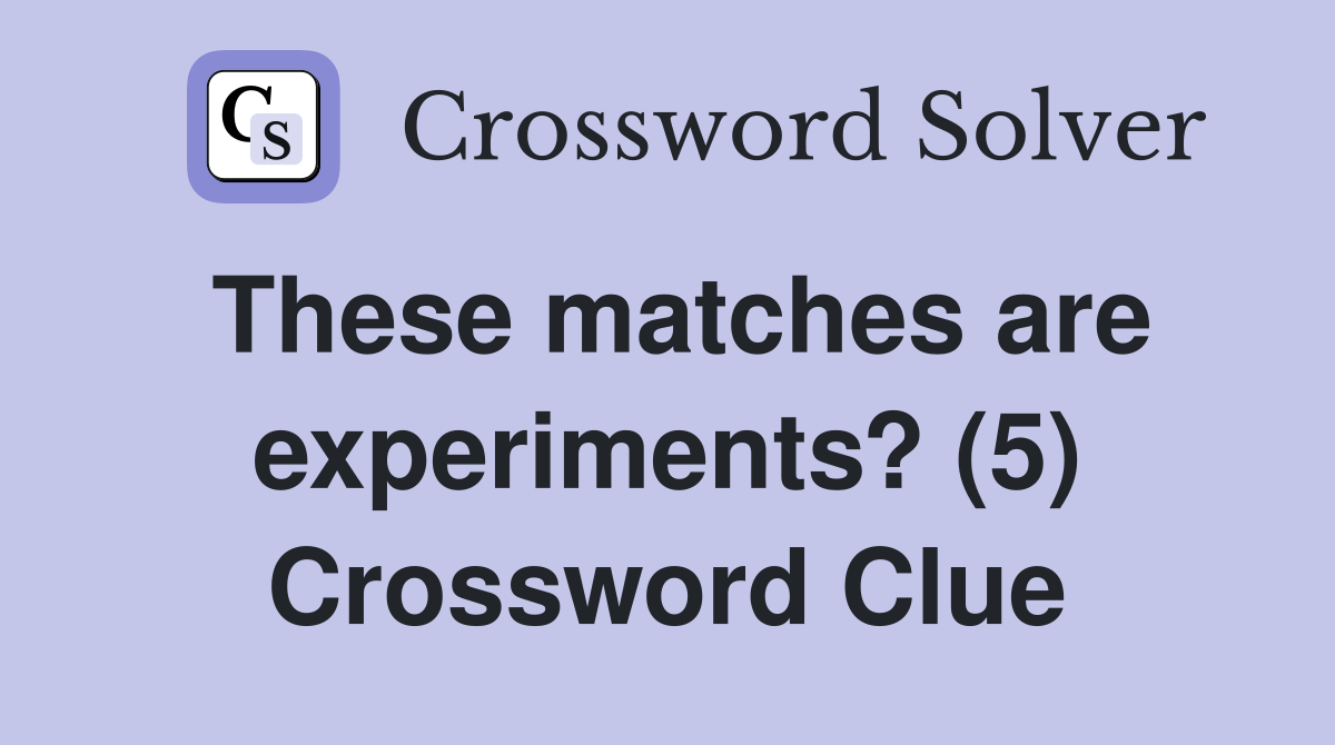 These matches are experiments? (5) Crossword Clue