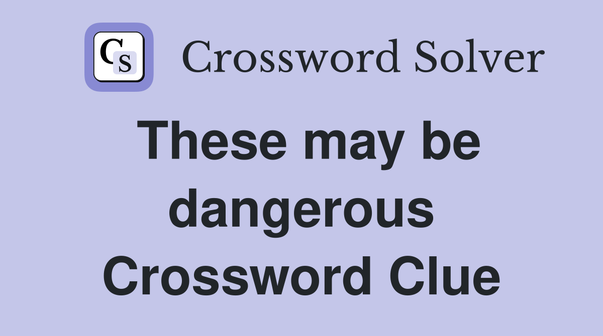 These may be dangerous Crossword Clue