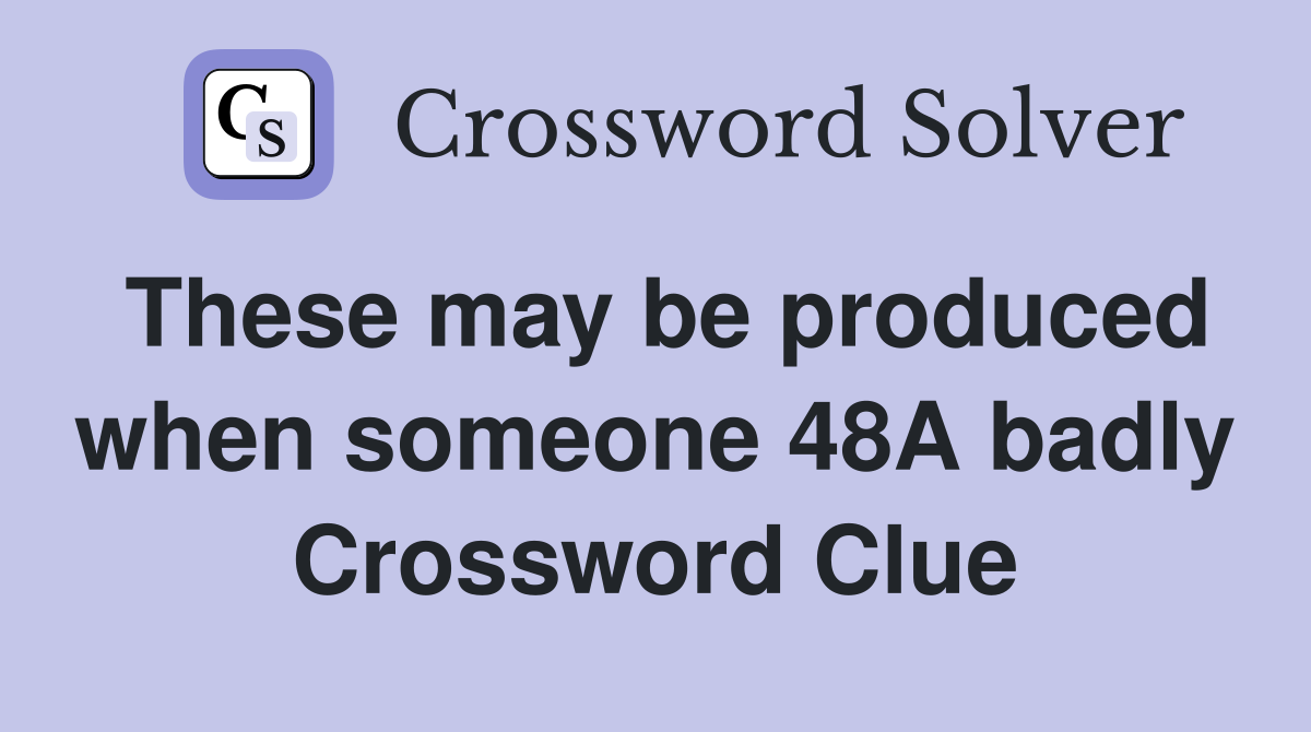 These may be produced when someone 48A badly Crossword Clue