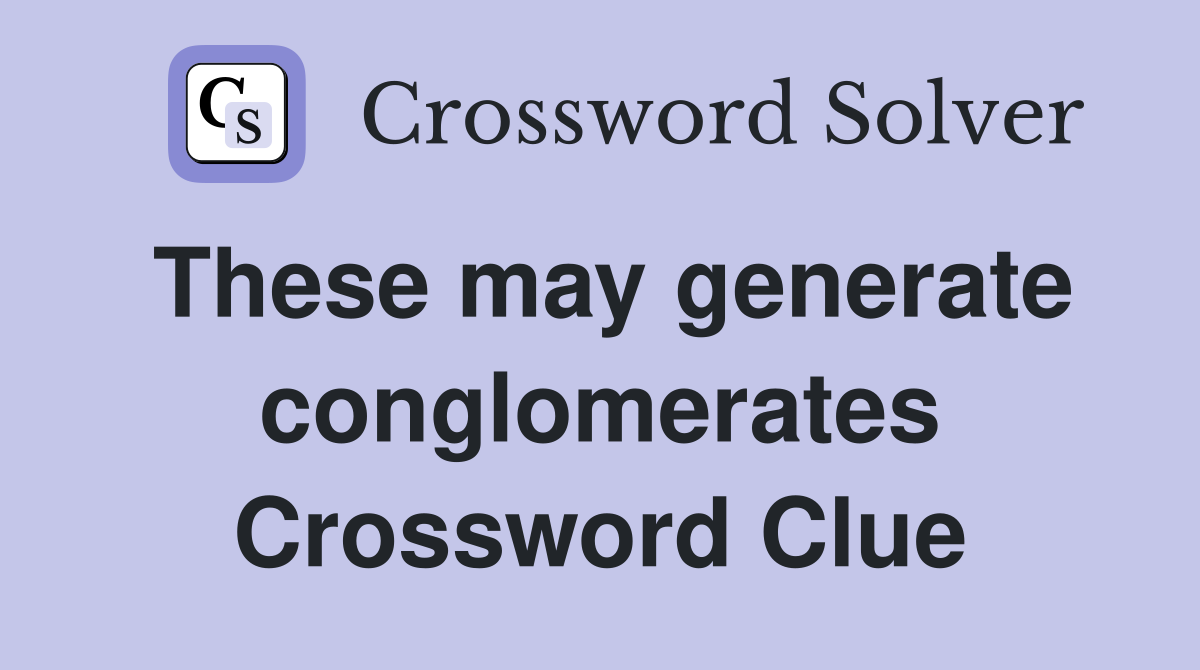 These may generate conglomerates Crossword Clue