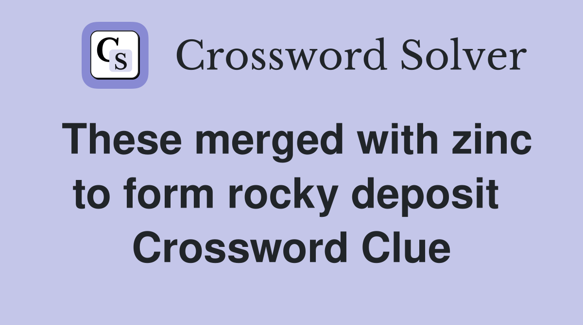 These merged with zinc to form rocky deposit  Crossword Clue