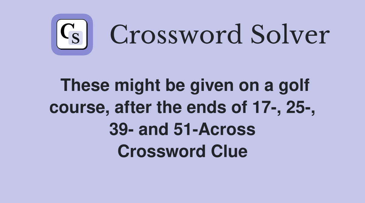 These might be given on a golf course, after the ends of 17-, 25-, 39- and 51-Across Crossword Clue