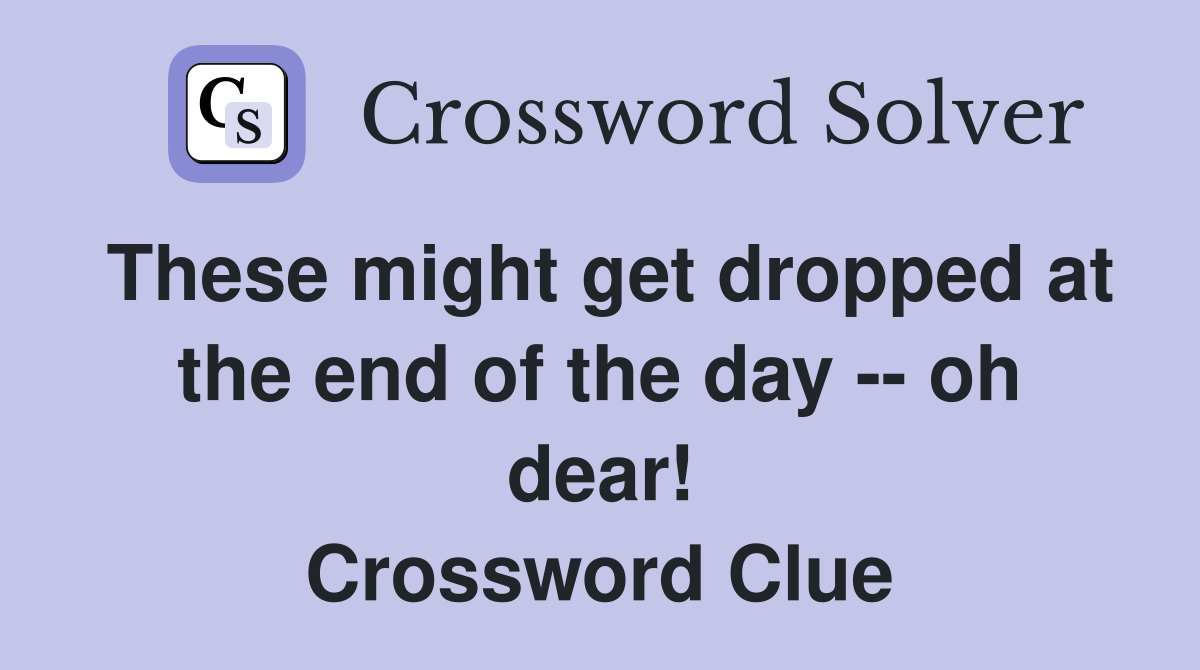 These might get dropped at the end of the day -- oh dear! Crossword Clue
