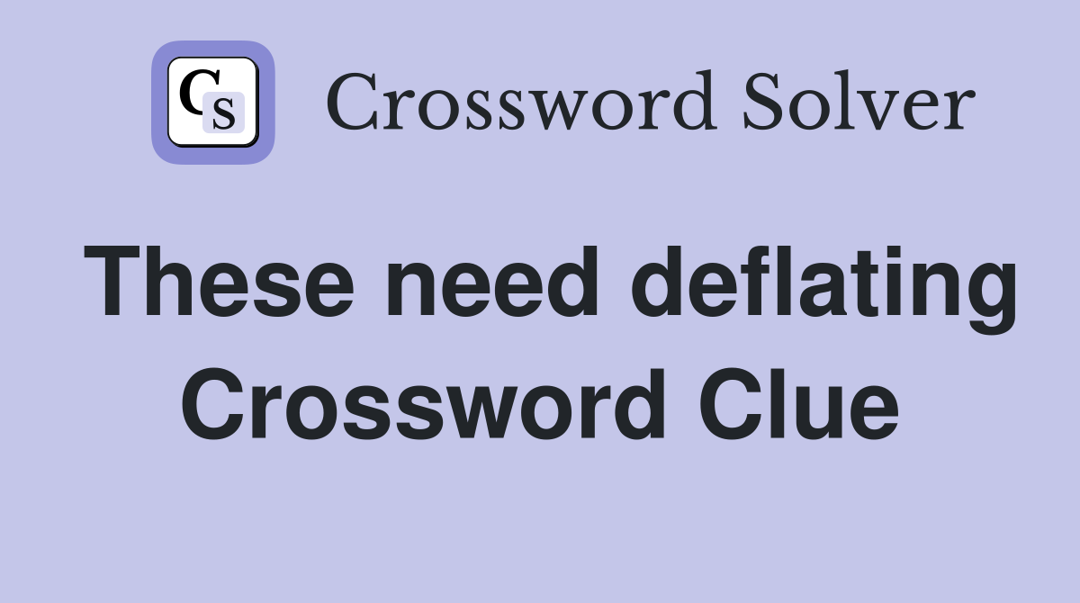 These need deflating Crossword Clue