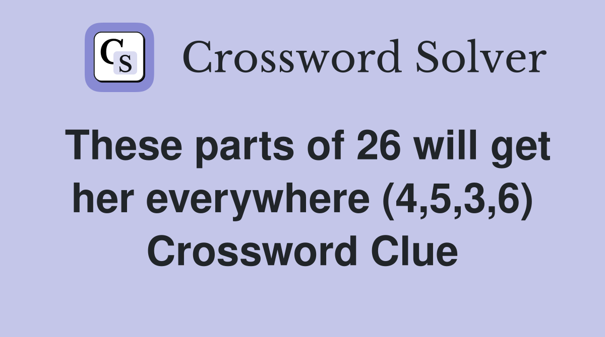 These parts of 26 will get her everywhere (4,5,3,6) Crossword Clue