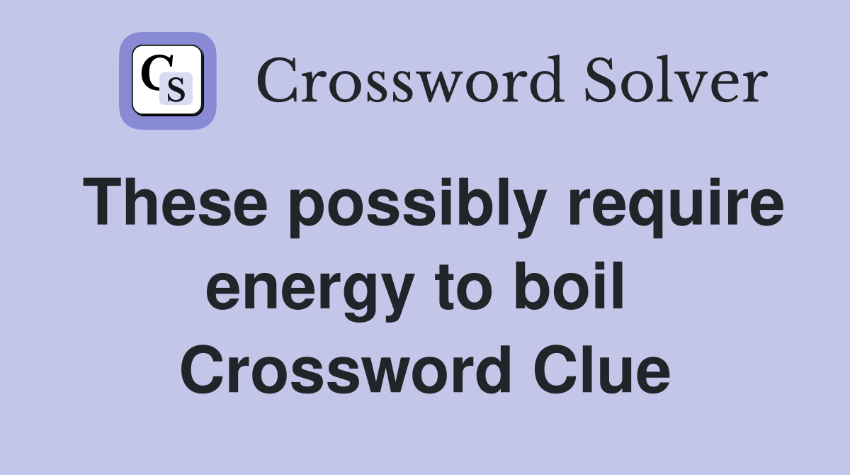 These possibly require energy to boil  Crossword Clue