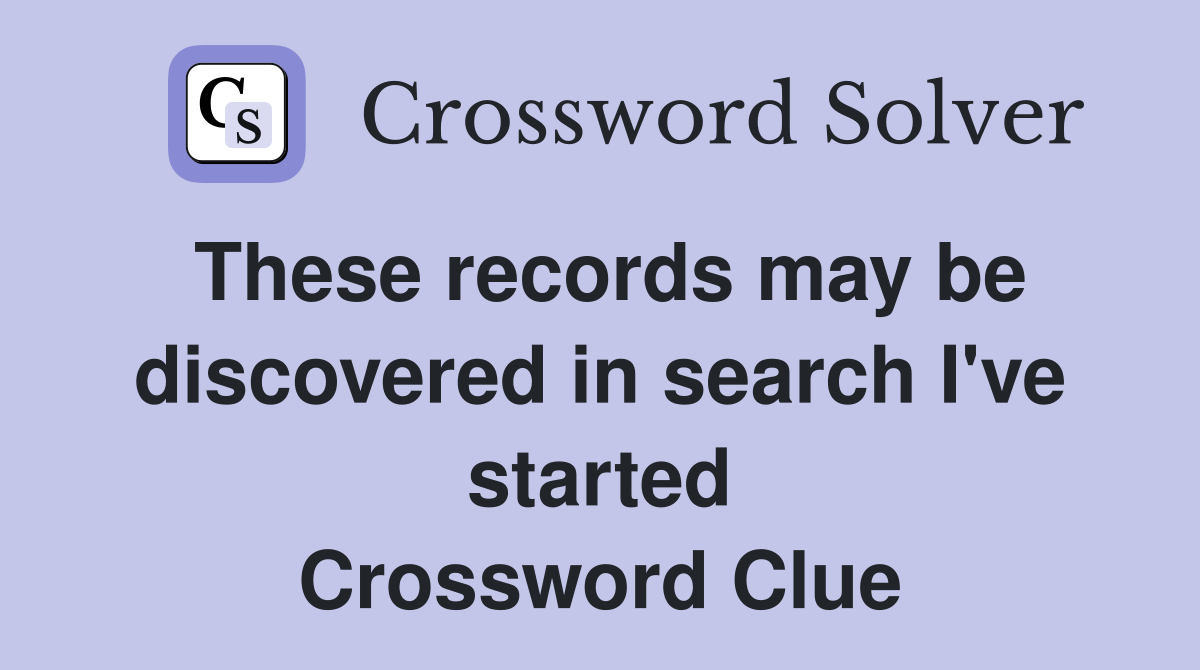 These records may be discovered in search I've started Crossword Clue