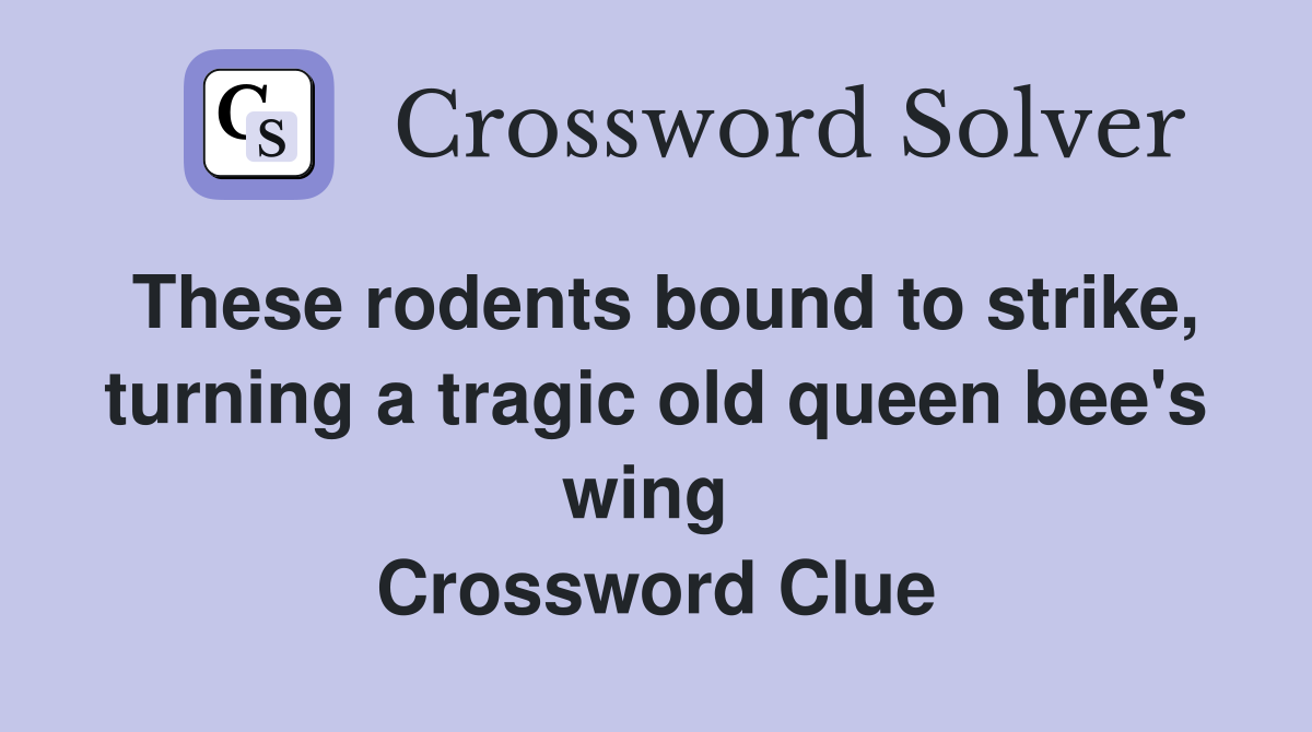 These rodents bound to strike, turning a tragic old queen bee's wing  Crossword Clue