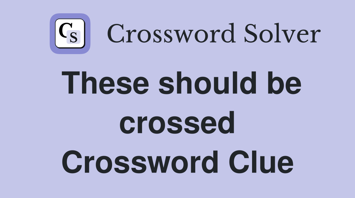 These should be crossed Crossword Clue